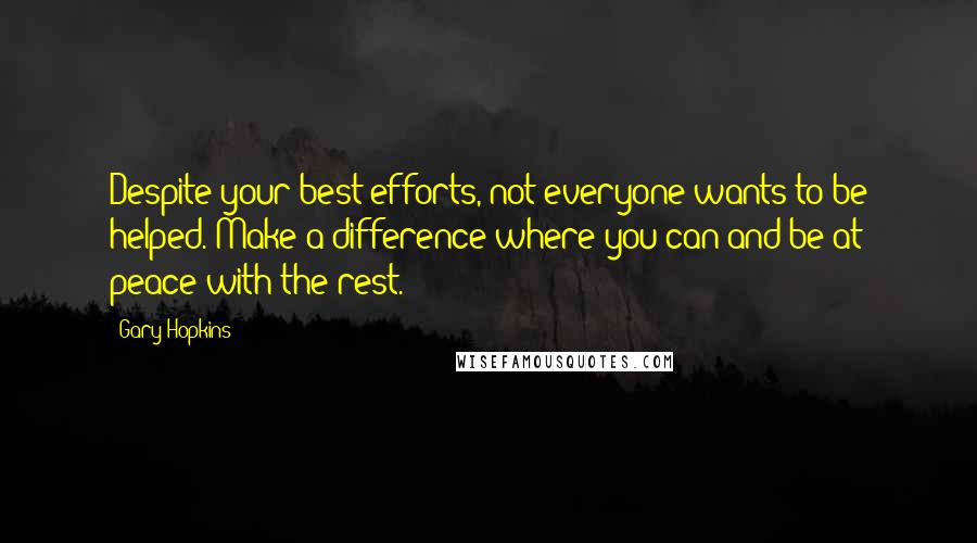 Gary Hopkins Quotes: Despite your best efforts, not everyone wants to be helped. Make a difference where you can and be at peace with the rest.