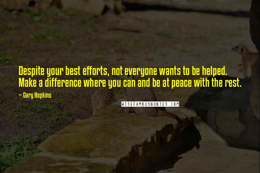 Gary Hopkins Quotes: Despite your best efforts, not everyone wants to be helped. Make a difference where you can and be at peace with the rest.