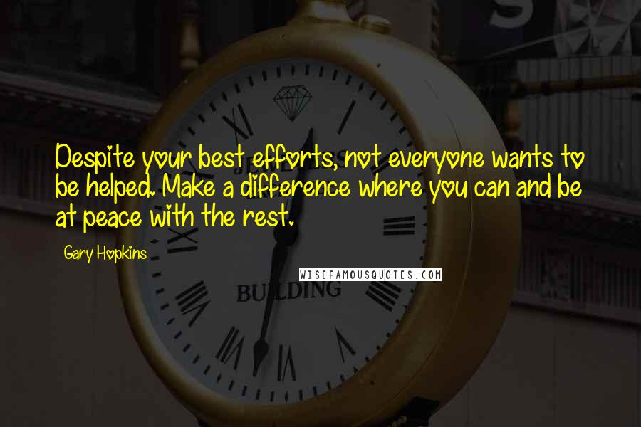 Gary Hopkins Quotes: Despite your best efforts, not everyone wants to be helped. Make a difference where you can and be at peace with the rest.