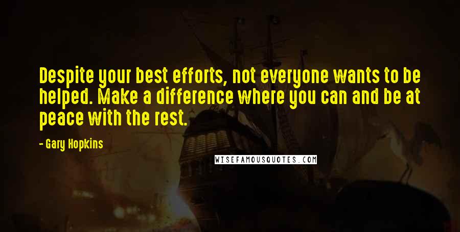 Gary Hopkins Quotes: Despite your best efforts, not everyone wants to be helped. Make a difference where you can and be at peace with the rest.