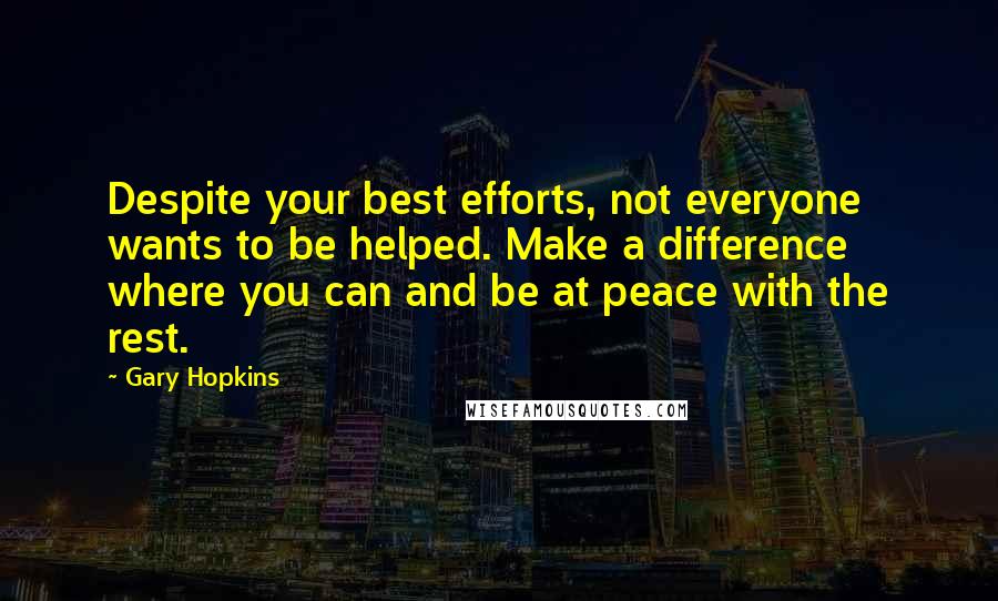 Gary Hopkins Quotes: Despite your best efforts, not everyone wants to be helped. Make a difference where you can and be at peace with the rest.