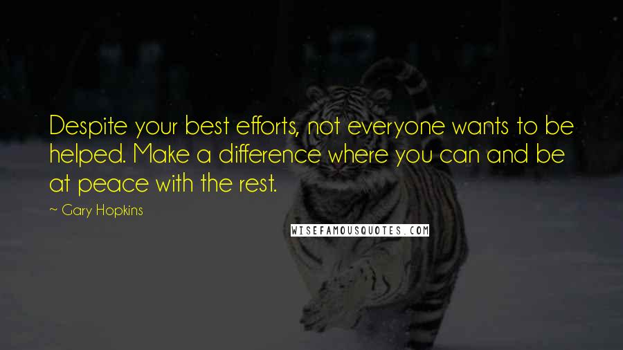 Gary Hopkins Quotes: Despite your best efforts, not everyone wants to be helped. Make a difference where you can and be at peace with the rest.