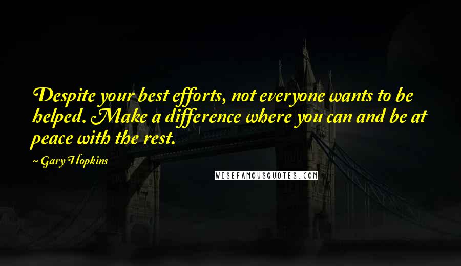 Gary Hopkins Quotes: Despite your best efforts, not everyone wants to be helped. Make a difference where you can and be at peace with the rest.