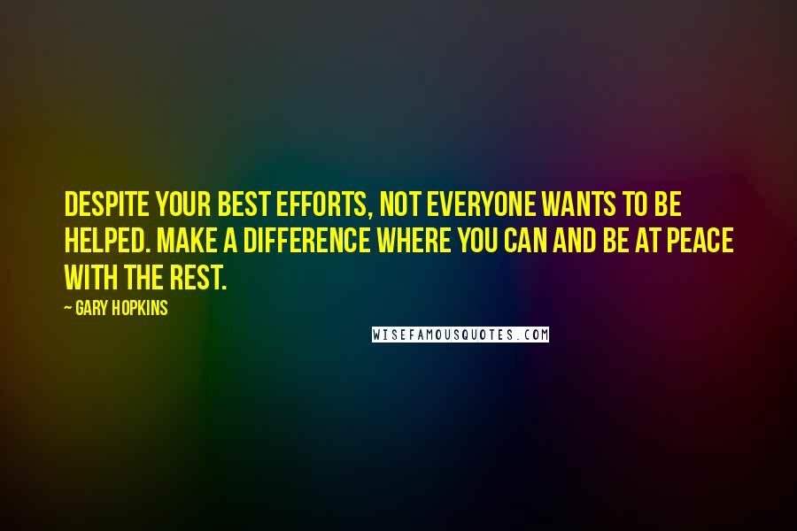 Gary Hopkins Quotes: Despite your best efforts, not everyone wants to be helped. Make a difference where you can and be at peace with the rest.