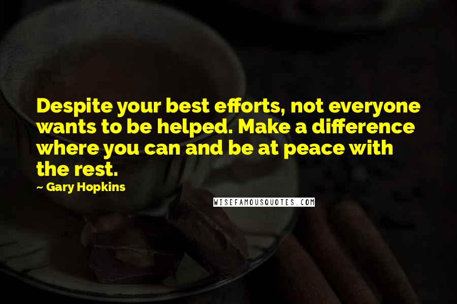 Gary Hopkins Quotes: Despite your best efforts, not everyone wants to be helped. Make a difference where you can and be at peace with the rest.