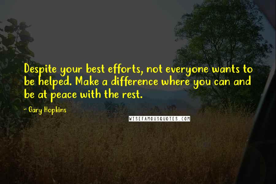 Gary Hopkins Quotes: Despite your best efforts, not everyone wants to be helped. Make a difference where you can and be at peace with the rest.