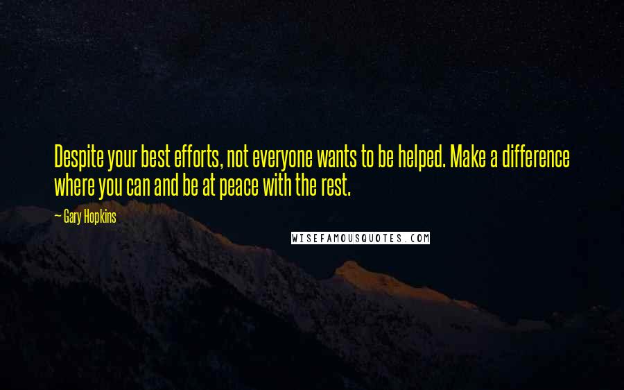 Gary Hopkins Quotes: Despite your best efforts, not everyone wants to be helped. Make a difference where you can and be at peace with the rest.