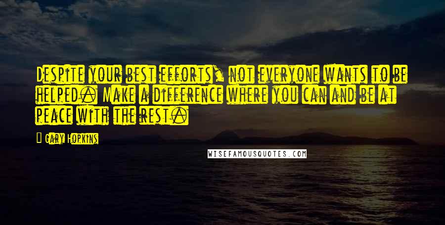 Gary Hopkins Quotes: Despite your best efforts, not everyone wants to be helped. Make a difference where you can and be at peace with the rest.