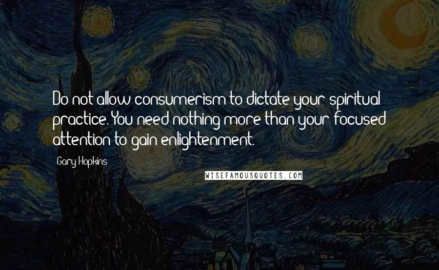 Gary Hopkins Quotes: Do not allow consumerism to dictate your spiritual practice. You need nothing more than your focused attention to gain enlightenment.