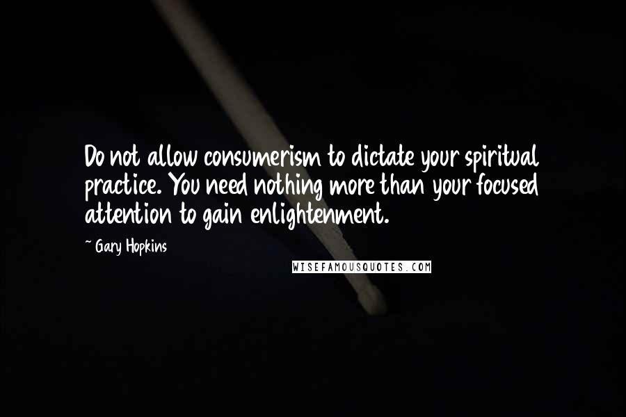 Gary Hopkins Quotes: Do not allow consumerism to dictate your spiritual practice. You need nothing more than your focused attention to gain enlightenment.