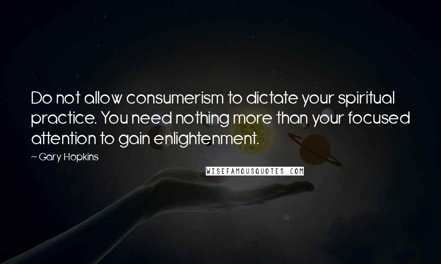 Gary Hopkins Quotes: Do not allow consumerism to dictate your spiritual practice. You need nothing more than your focused attention to gain enlightenment.