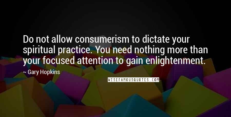Gary Hopkins Quotes: Do not allow consumerism to dictate your spiritual practice. You need nothing more than your focused attention to gain enlightenment.