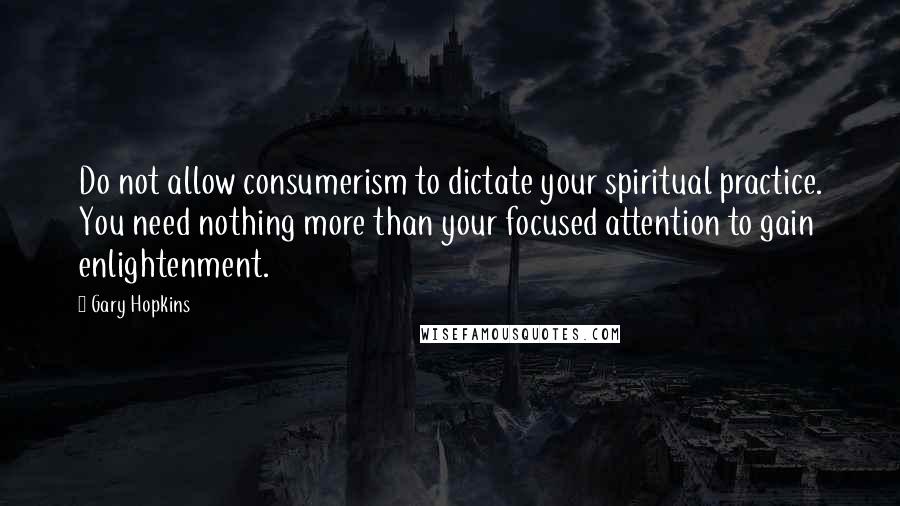 Gary Hopkins Quotes: Do not allow consumerism to dictate your spiritual practice. You need nothing more than your focused attention to gain enlightenment.