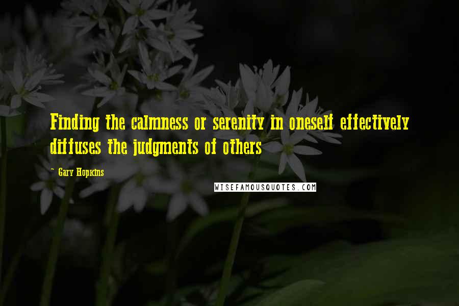 Gary Hopkins Quotes: Finding the calmness or serenity in oneself effectively diffuses the judgments of others