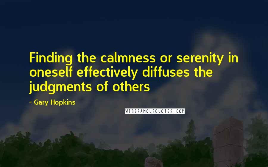 Gary Hopkins Quotes: Finding the calmness or serenity in oneself effectively diffuses the judgments of others