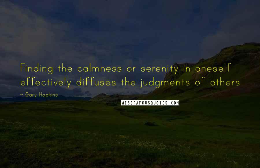 Gary Hopkins Quotes: Finding the calmness or serenity in oneself effectively diffuses the judgments of others