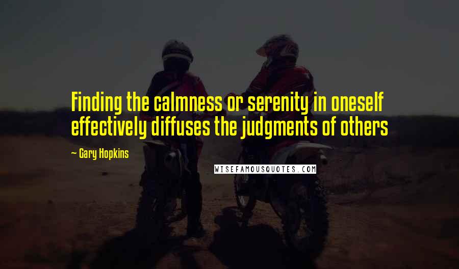 Gary Hopkins Quotes: Finding the calmness or serenity in oneself effectively diffuses the judgments of others