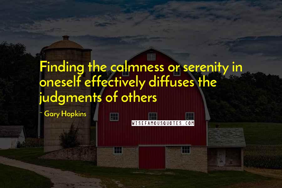 Gary Hopkins Quotes: Finding the calmness or serenity in oneself effectively diffuses the judgments of others