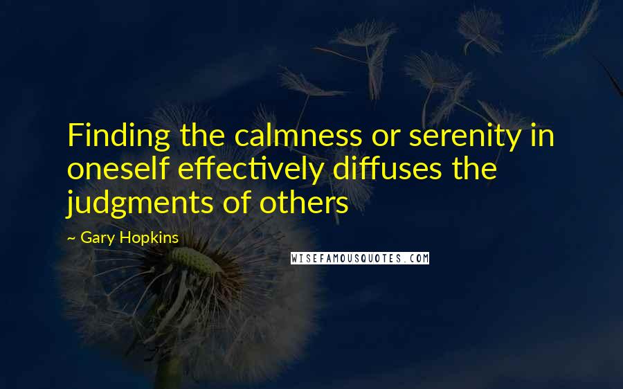 Gary Hopkins Quotes: Finding the calmness or serenity in oneself effectively diffuses the judgments of others