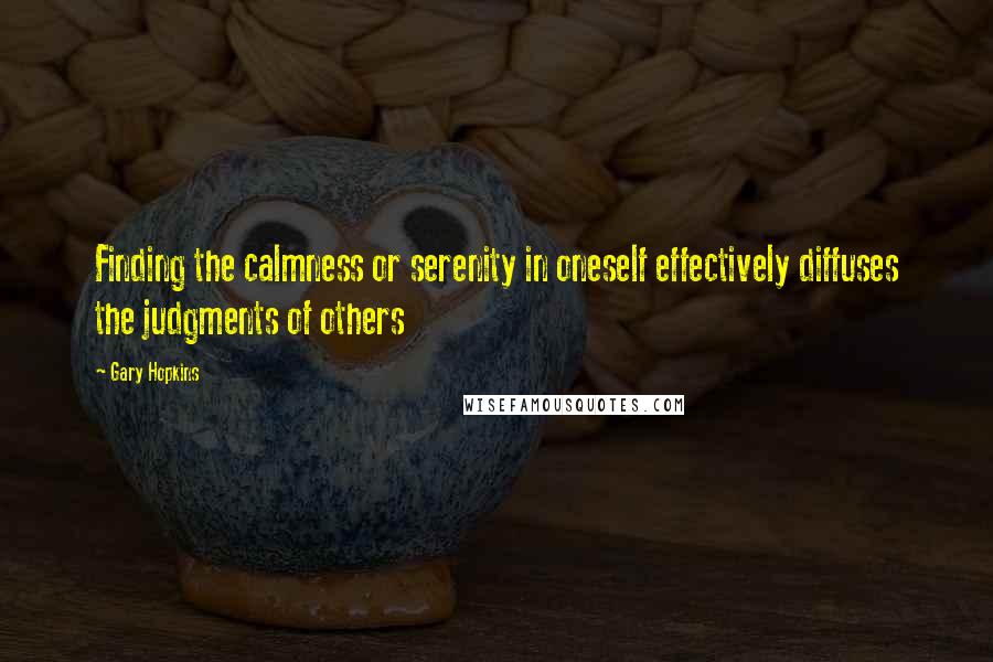 Gary Hopkins Quotes: Finding the calmness or serenity in oneself effectively diffuses the judgments of others