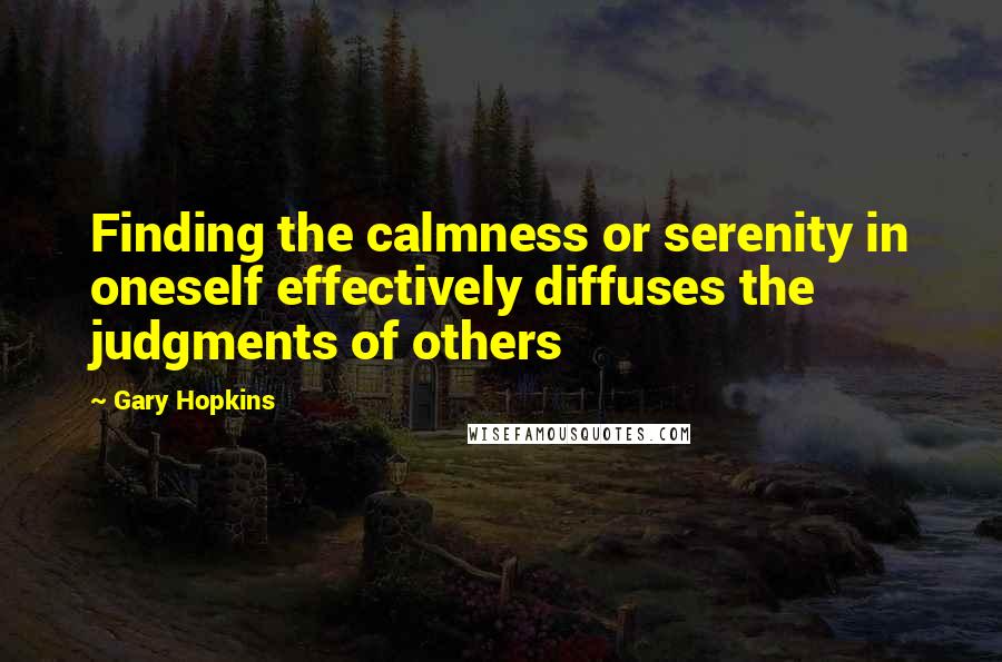 Gary Hopkins Quotes: Finding the calmness or serenity in oneself effectively diffuses the judgments of others