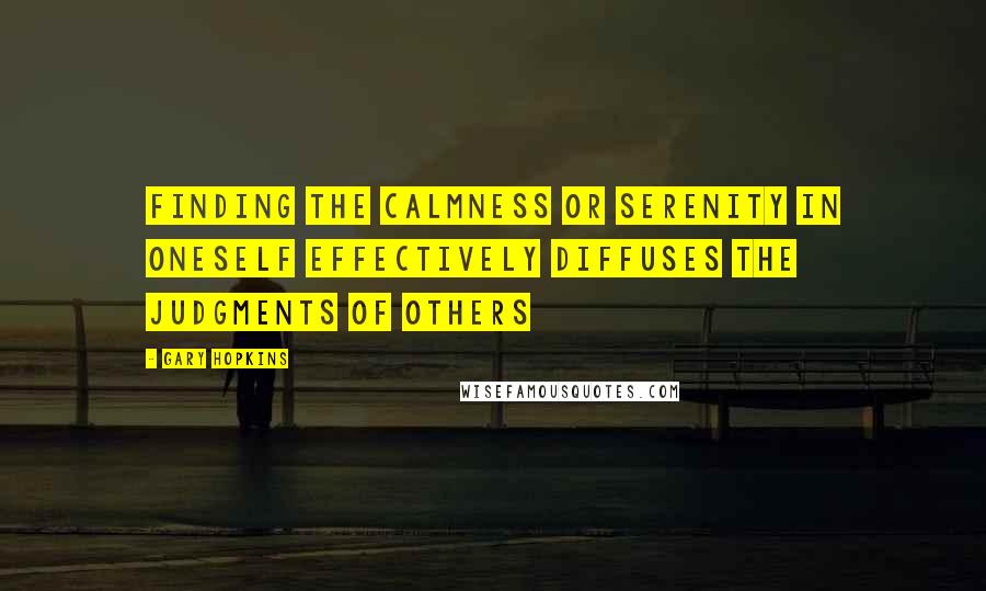 Gary Hopkins Quotes: Finding the calmness or serenity in oneself effectively diffuses the judgments of others