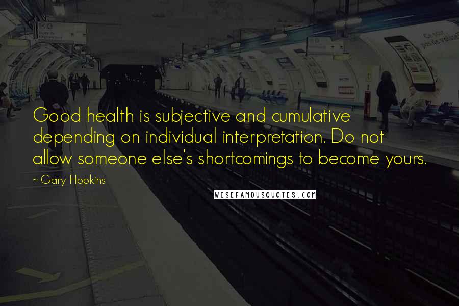Gary Hopkins Quotes: Good health is subjective and cumulative depending on individual interpretation. Do not allow someone else's shortcomings to become yours.