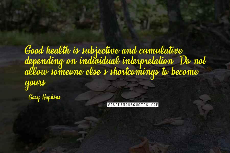 Gary Hopkins Quotes: Good health is subjective and cumulative depending on individual interpretation. Do not allow someone else's shortcomings to become yours.