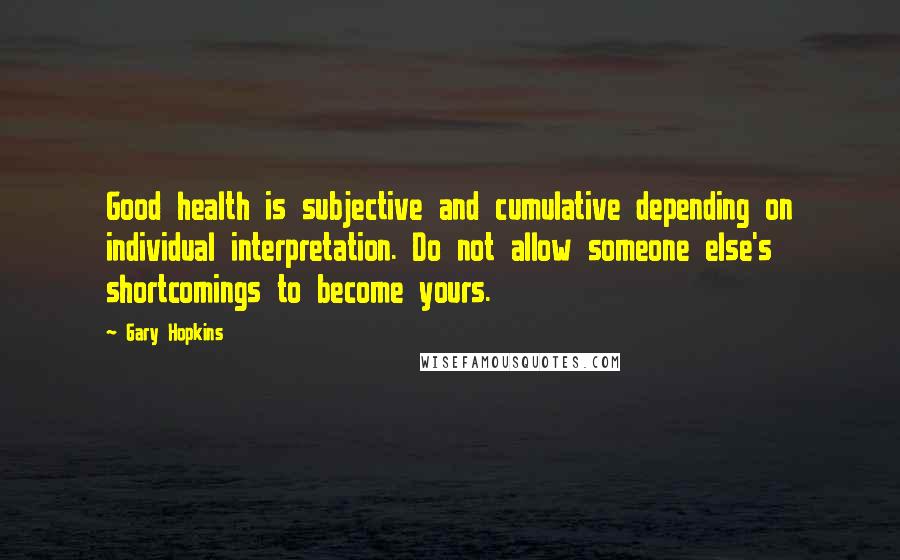 Gary Hopkins Quotes: Good health is subjective and cumulative depending on individual interpretation. Do not allow someone else's shortcomings to become yours.