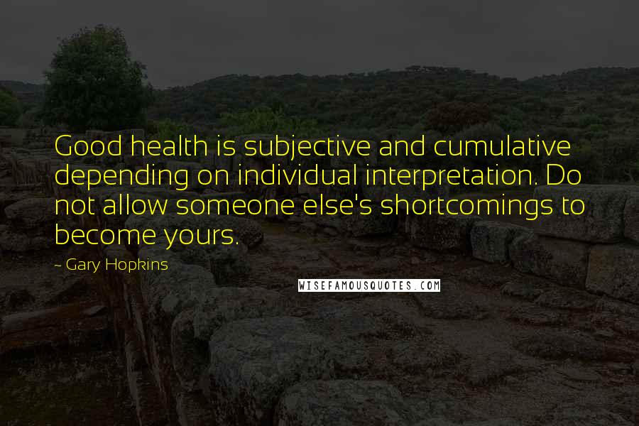 Gary Hopkins Quotes: Good health is subjective and cumulative depending on individual interpretation. Do not allow someone else's shortcomings to become yours.