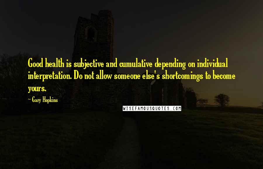 Gary Hopkins Quotes: Good health is subjective and cumulative depending on individual interpretation. Do not allow someone else's shortcomings to become yours.