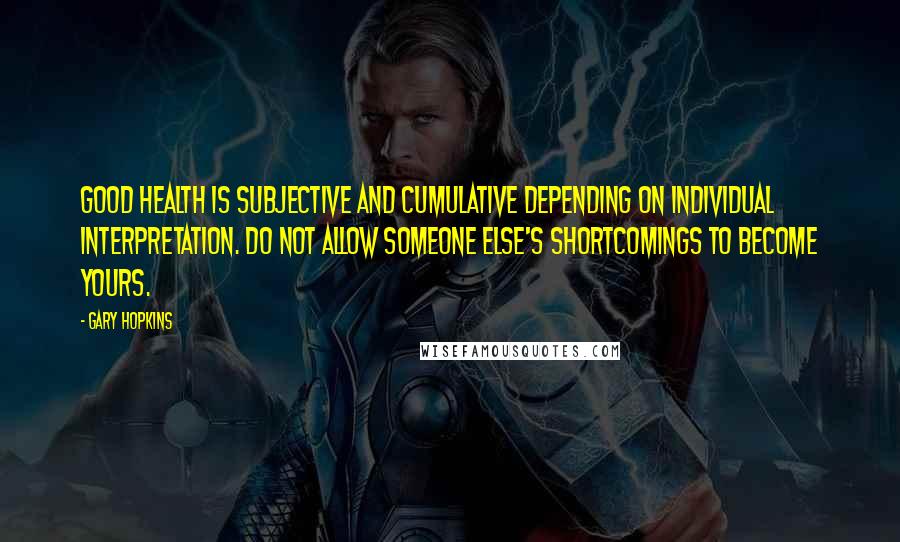 Gary Hopkins Quotes: Good health is subjective and cumulative depending on individual interpretation. Do not allow someone else's shortcomings to become yours.