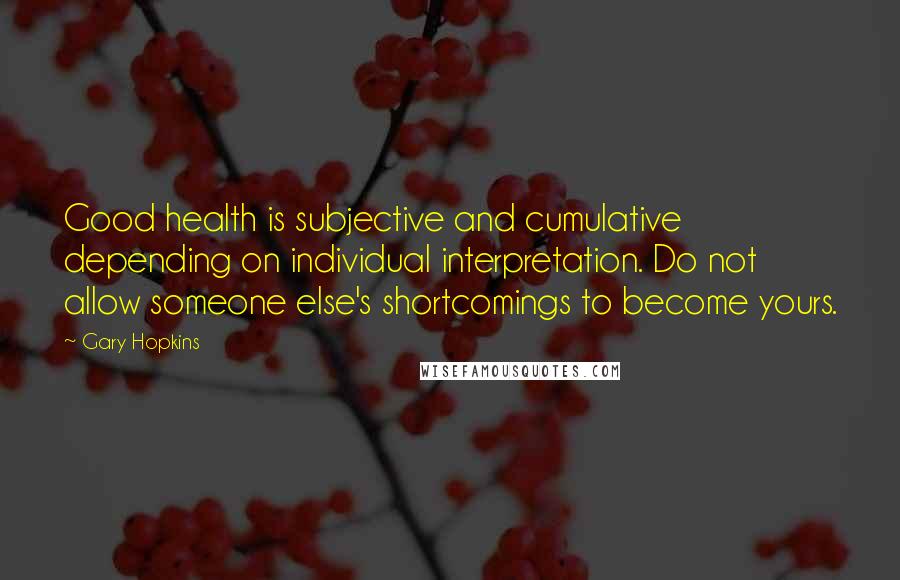 Gary Hopkins Quotes: Good health is subjective and cumulative depending on individual interpretation. Do not allow someone else's shortcomings to become yours.