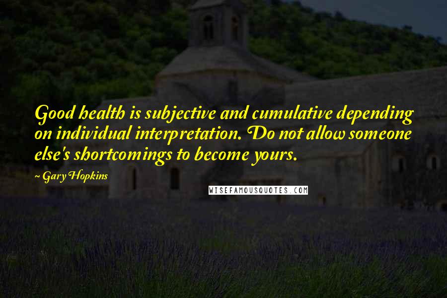 Gary Hopkins Quotes: Good health is subjective and cumulative depending on individual interpretation. Do not allow someone else's shortcomings to become yours.