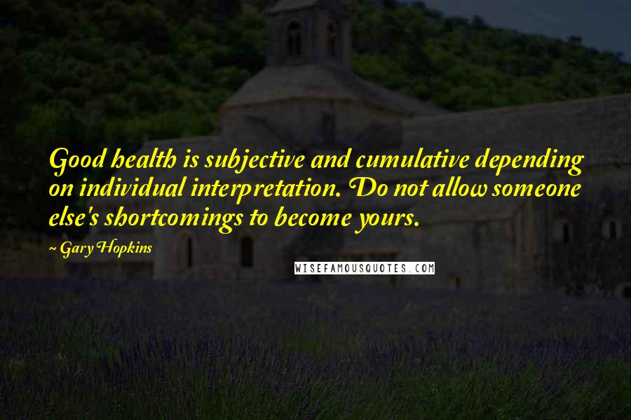 Gary Hopkins Quotes: Good health is subjective and cumulative depending on individual interpretation. Do not allow someone else's shortcomings to become yours.