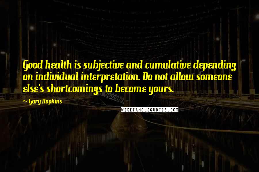 Gary Hopkins Quotes: Good health is subjective and cumulative depending on individual interpretation. Do not allow someone else's shortcomings to become yours.