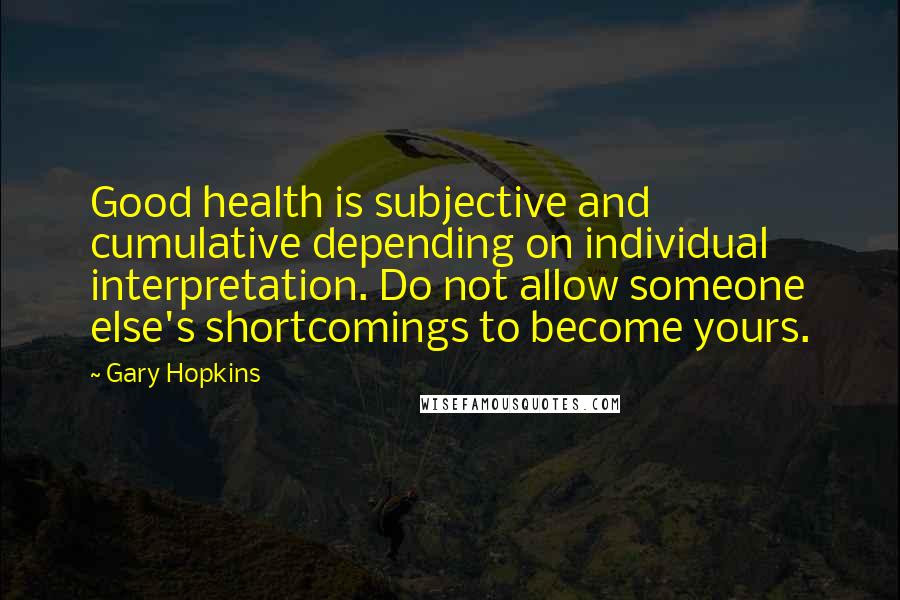 Gary Hopkins Quotes: Good health is subjective and cumulative depending on individual interpretation. Do not allow someone else's shortcomings to become yours.