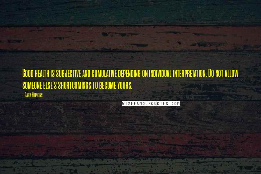 Gary Hopkins Quotes: Good health is subjective and cumulative depending on individual interpretation. Do not allow someone else's shortcomings to become yours.