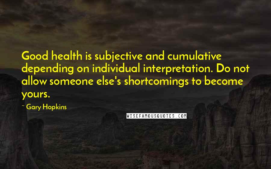 Gary Hopkins Quotes: Good health is subjective and cumulative depending on individual interpretation. Do not allow someone else's shortcomings to become yours.