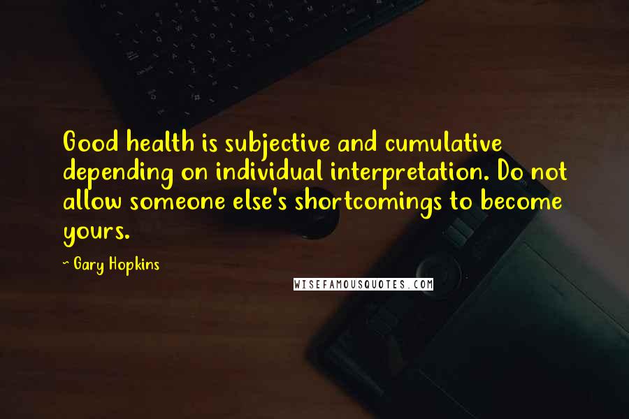 Gary Hopkins Quotes: Good health is subjective and cumulative depending on individual interpretation. Do not allow someone else's shortcomings to become yours.