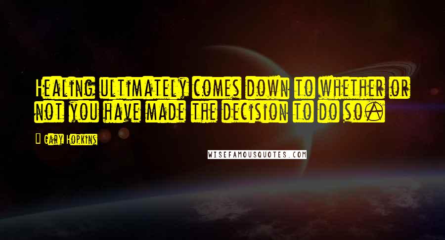 Gary Hopkins Quotes: Healing ultimately comes down to whether or not you have made the decision to do so.