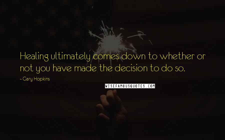 Gary Hopkins Quotes: Healing ultimately comes down to whether or not you have made the decision to do so.