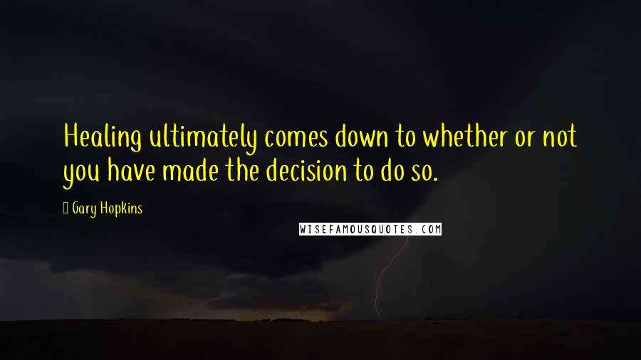 Gary Hopkins Quotes: Healing ultimately comes down to whether or not you have made the decision to do so.