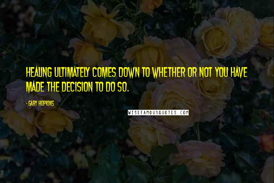 Gary Hopkins Quotes: Healing ultimately comes down to whether or not you have made the decision to do so.