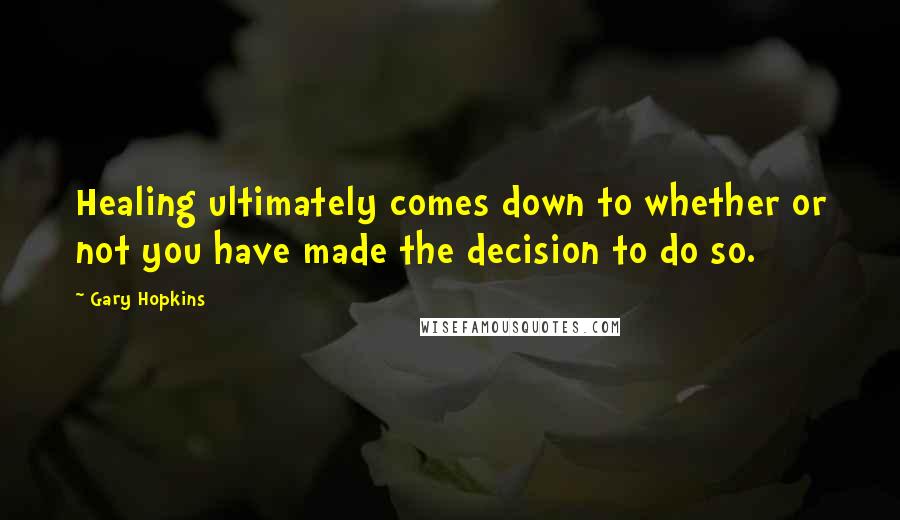 Gary Hopkins Quotes: Healing ultimately comes down to whether or not you have made the decision to do so.