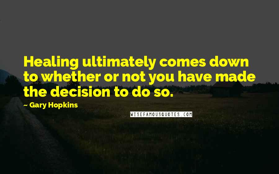 Gary Hopkins Quotes: Healing ultimately comes down to whether or not you have made the decision to do so.