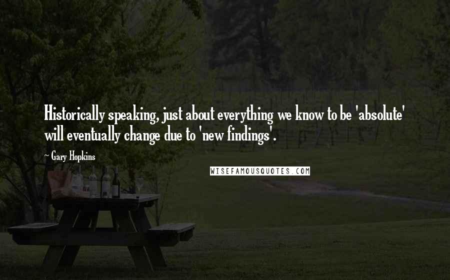 Gary Hopkins Quotes: Historically speaking, just about everything we know to be 'absolute' will eventually change due to 'new findings'.