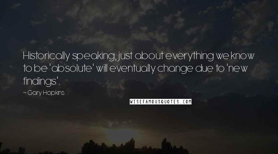 Gary Hopkins Quotes: Historically speaking, just about everything we know to be 'absolute' will eventually change due to 'new findings'.