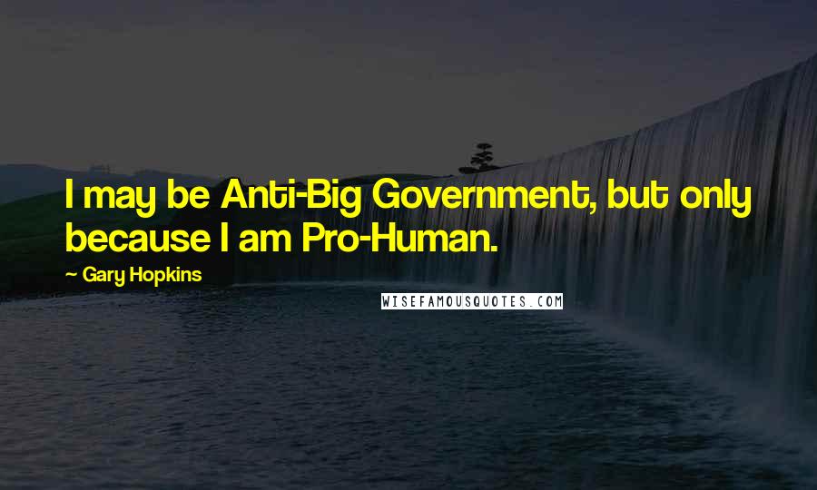 Gary Hopkins Quotes: I may be Anti-Big Government, but only because I am Pro-Human.