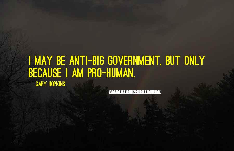 Gary Hopkins Quotes: I may be Anti-Big Government, but only because I am Pro-Human.